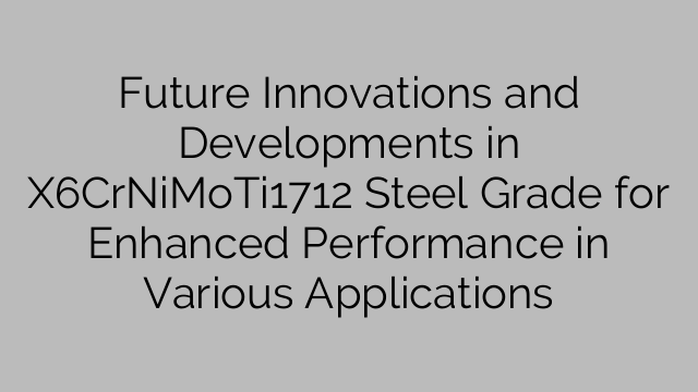 Future Innovations and Developments in X6CrNiMoTi1712 Steel Grade for Enhanced Performance in Various Applications