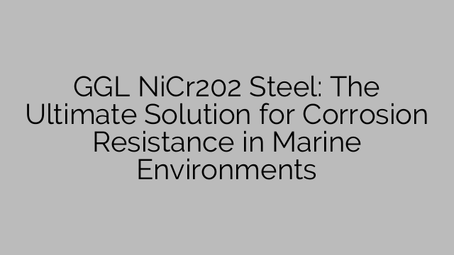 GGL NiCr202 Steel: The Ultimate Solution for Corrosion Resistance in Marine Environments