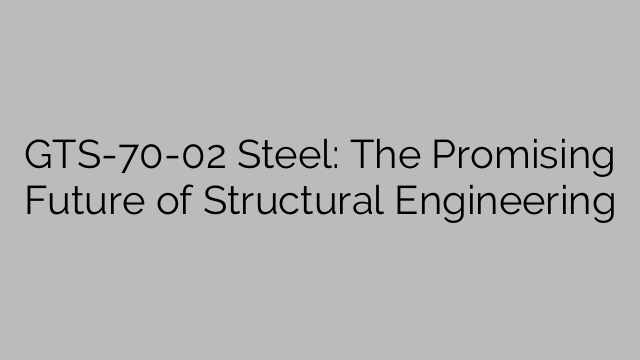 GTS-70-02 Steel: The Promising Future of Structural Engineering
