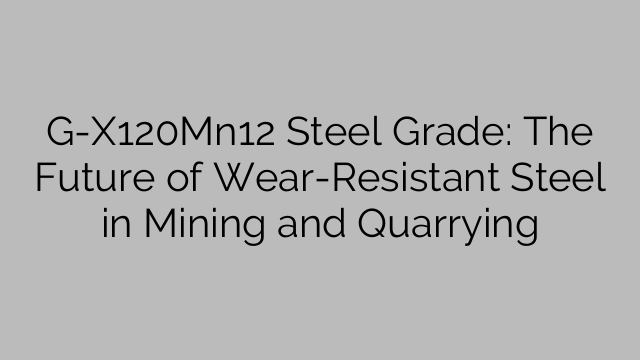 G-X120Mn12 Steel Grade: The Future of Wear-Resistant Steel in Mining and Quarrying