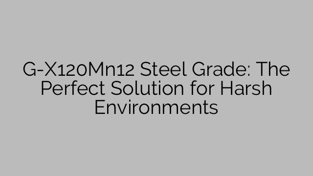 G-X120Mn12 Steel Grade: The Perfect Solution for Harsh Environments