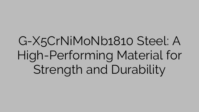 G-X5CrNiMoNb1810 Steel: A High-Performing Material for Strength and Durability