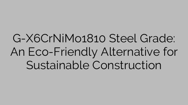 G-X6CrNiMo1810 Steel Grade: An Eco-Friendly Alternative for Sustainable Construction