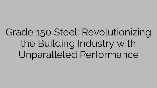 Grade 150 Steel: Mullistaa rakennusalan vertaansa vailla olevalla suorituskyvyllä