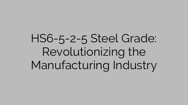 HS6-5-2-5 Steel Grade: Revolutionizing the Manufacturing Industry