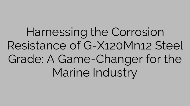 Harnessing the Corrosion Resistance of G-X120Mn12 Steel Grade: A Game-Changer for the Marine Industry