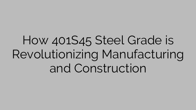 How 401S45 Steel Grade is Revolutionizing Manufacturing and Construction
