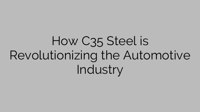 How C35 Steel is Revolutionizing the Automotive Industry