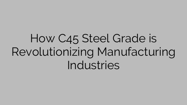 How C45 Steel Grade is Revolutionizing Manufacturing Industries