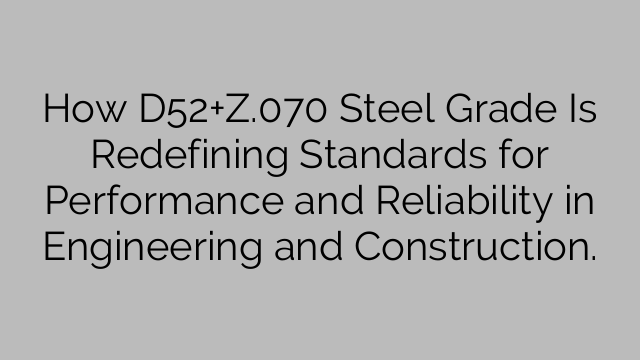 How D52+Z.070 Steel Grade Is Redefining Standards for Performance and Reliability in Engineering and Construction.