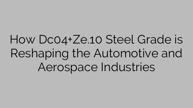 How Dc04+Ze.10 Steel Grade is Reshaping the Automotive and Aerospace Industries