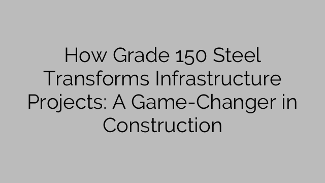 Hoe Graad 150 Staal infrastruktuurprojekte transformeer: 'n Speletjiewisselaar in konstruksie