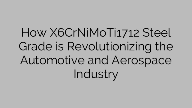 How X6CrNiMoTi1712 Steel Grade is Revolutionizing the Automotive and Aerospace Industry