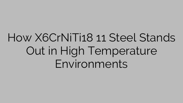How X6CrNiTi18 11 Steel Stands Out in High Temperature Environments