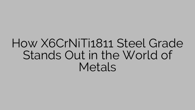 How X6CrNiTi1811 Steel Grade Stands Out in the World of Metals