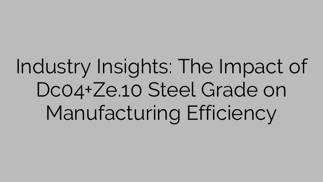 Industry Insights: The Impact of Dc04+Ze.10 Steel Grade on Manufacturing Efficiency