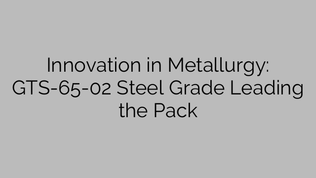 Innovation in Metallurgy: GTS-65-02 Steel Grade Leading the Pack
