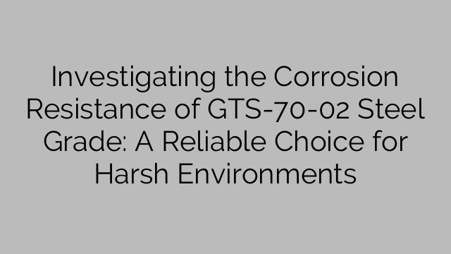 Investigating the Corrosion Resistance of GTS-70-02 Steel Grade: A Reliable Choice for Harsh Environments