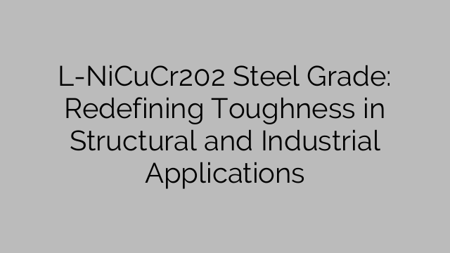 L-NiCuCr202 Steel Grade: Redefining Toughness in Structural and Industrial Applications