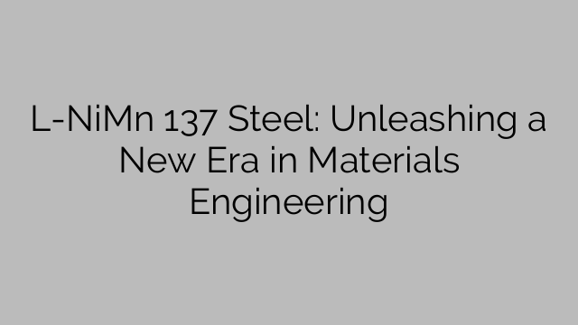 L-NiMn 137 Steel: Unleashing a New Era in Materials Engineering