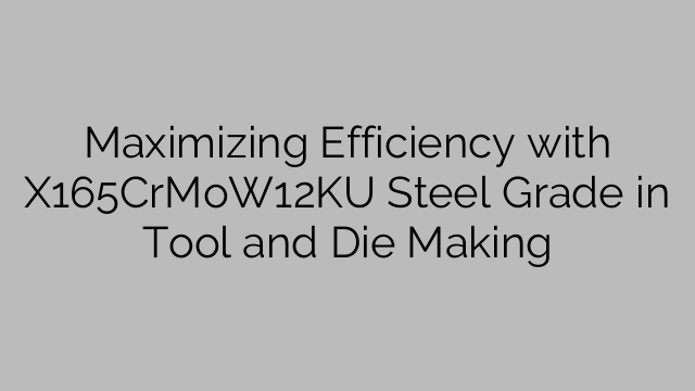 Maximizing Efficiency with X165CrMoW12KU Steel Grade in Tool and Die Making
