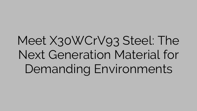 Ontmoet X30WCrV93 Steel: Die volgende generasie materiaal vir veeleisende omgewings
