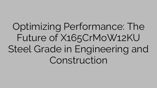 Optimizing Performance: The Future of X165CrMoW12KU Steel Grade in Engineering and Construction