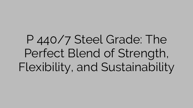 P 440/7 Steel Grade: The Perfect Blend of Strength, Flexibility, and Sustainability