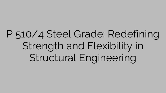 P 510/4 Steel Grade: Redefining Strength and Flexibility in Structural Engineering