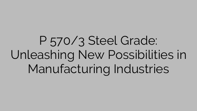 P 570/3 Steel Grade: Unleashing New Possibilities in Manufacturing Industries