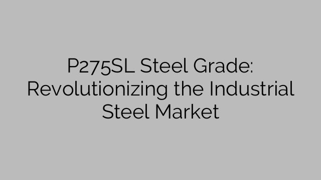 P275SL Steel Grade: Revolutionizing the Industrial Steel Market