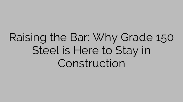 Raising the Bar: Why Grade 150 Steel is Here to Stay in Construction