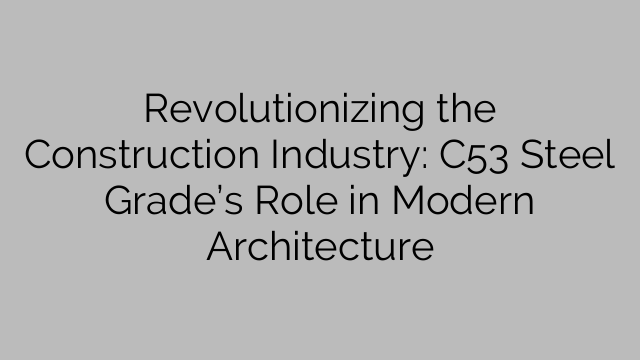 Rakennusteollisuuden vallankumous: C53-teräsluokan rooli modernissa arkkitehtuurissa