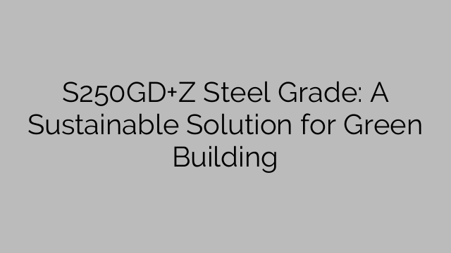 S250GD+Z Steel Grade: A Sustainable Solution for Green Building