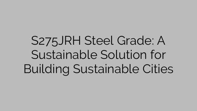 S275JRH Steel Grade: A Sustainable Solution for Building Sustainable Cities