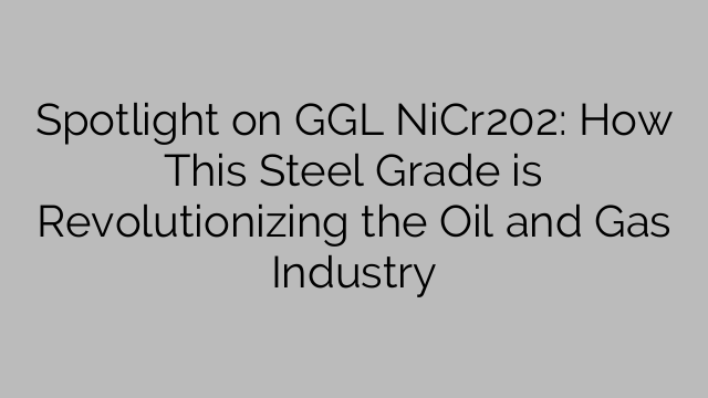 Spotlight on GGL NiCr202: How This Steel Grade is Revolutionizing the Oil and Gas Industry