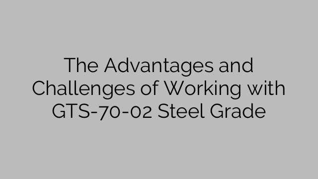 The Advantages and Challenges of Working with GTS-70-02 Steel Grade