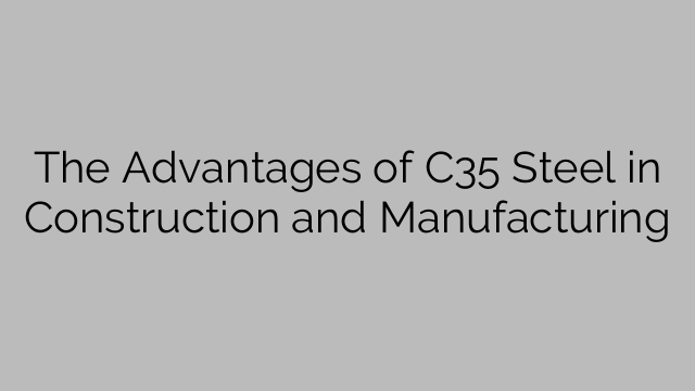 The Advantages of C35 Steel in Construction and Manufacturing