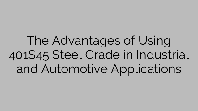 The Advantages of Using 401S45 Steel Grade in Industrial and Automotive Applications
