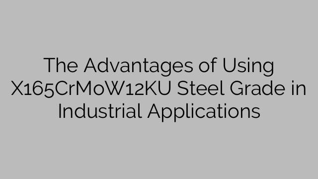 The Advantages of Using X165CrMoW12KU Steel Grade in Industrial Applications