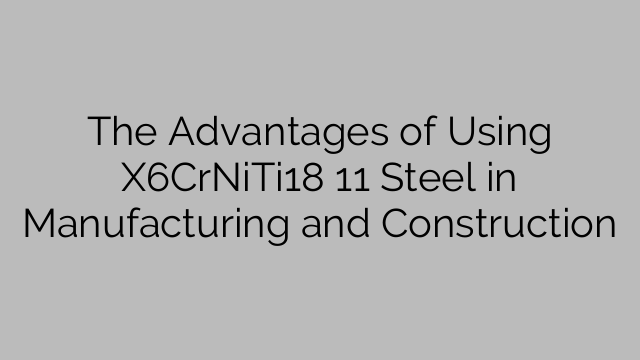The Advantages of Using X6CrNiTi18 11 Steel in Manufacturing and Construction