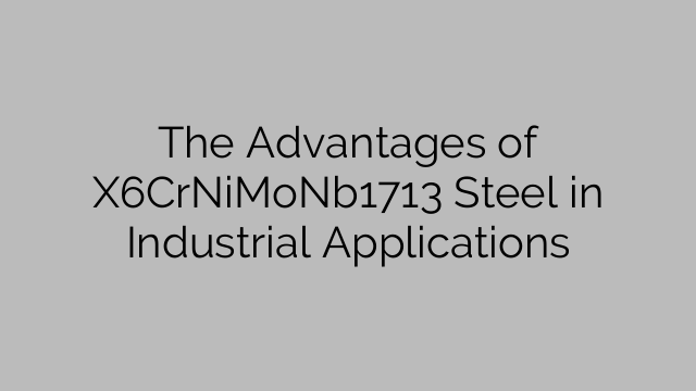 The Advantages of X6CrNiMoNb1713 Steel in Industrial Applications