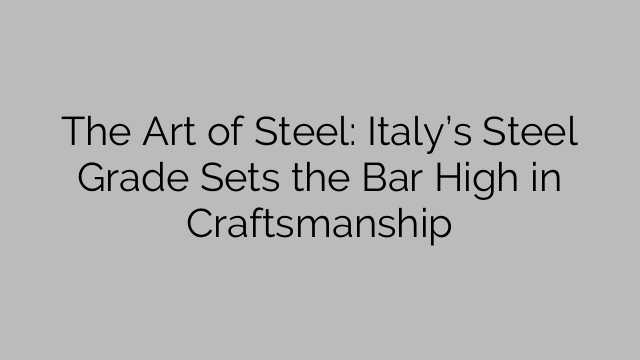 The Art of Steel: Italy’s Steel Grade Sets the Bar High in Craftsmanship