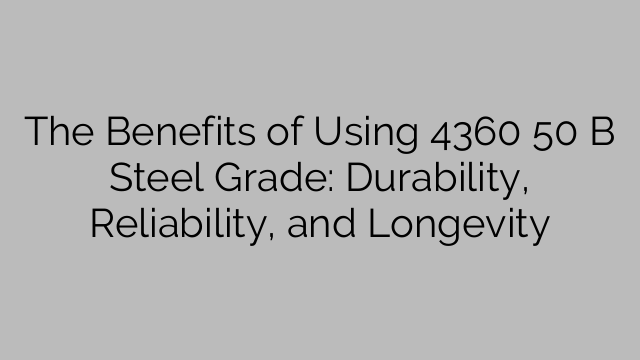 The Benefits of Using 4360 50 B Steel Grade: Durability, Reliability, and Longevity