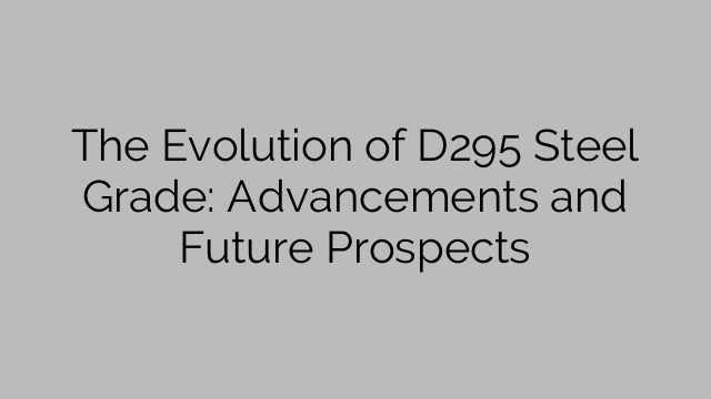 The Evolution of D295 Steel Grade: Advancements and Future Prospects