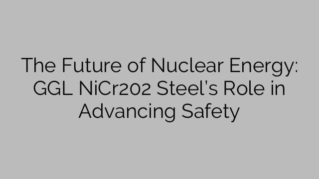 The Future of Nuclear Energy: GGL NiCr202 Steel’s Role in Advancing Safety