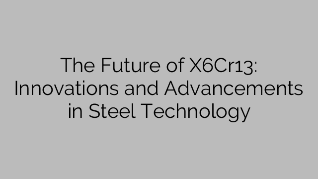 The Future of X6Cr13: Innovations and Advancements in Steel Technology