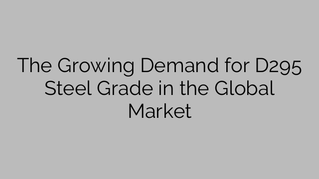 The Growing Demand for D295 Steel Grade in the Global Market