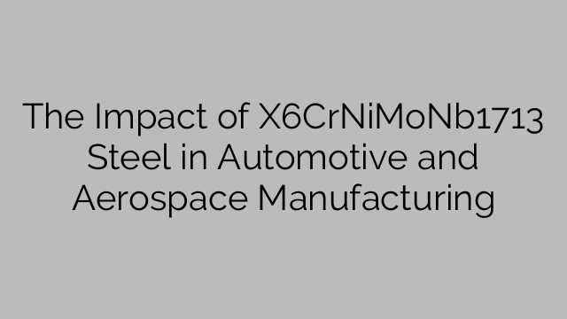 The Impact of X6CrNiMoNb1713 Steel in Automotive and Aerospace Manufacturing