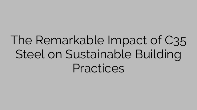 The Remarkable Impact of C35 Steel on Sustainable Building Practices